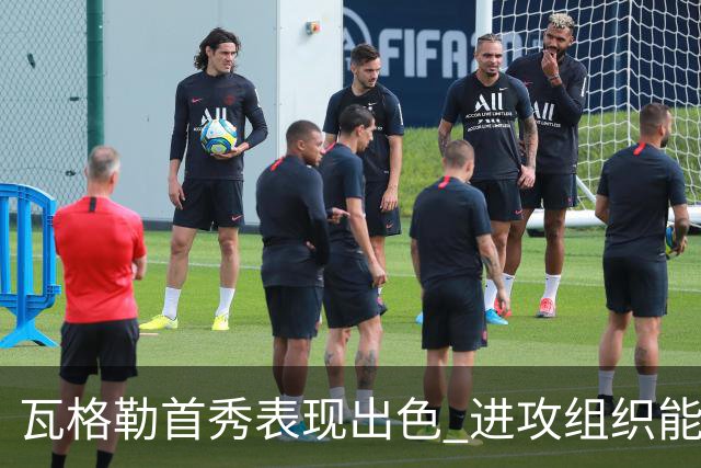 瓦格勒首秀表现出色 进攻组织能力引人关注