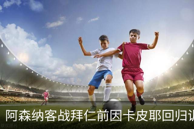 阿森纳客战拜仁前因卡皮耶回归训练，伤情好转